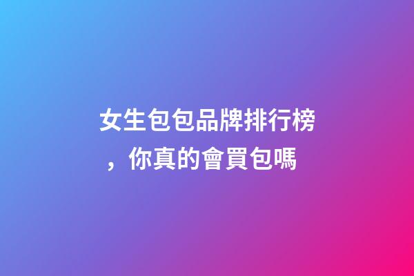 女生包包品牌排行榜，你真的會買包嗎